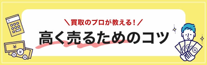 買取のプロが教える！ 高く売るためのコツ